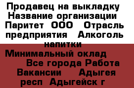 Продавец на выкладку › Название организации ­ Паритет, ООО › Отрасль предприятия ­ Алкоголь, напитки › Минимальный оклад ­ 28 000 - Все города Работа » Вакансии   . Адыгея респ.,Адыгейск г.